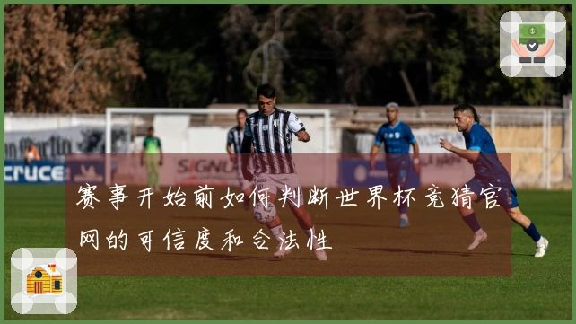 赛事开始前如何判断世界杯竞猜官网的可信度和合法性