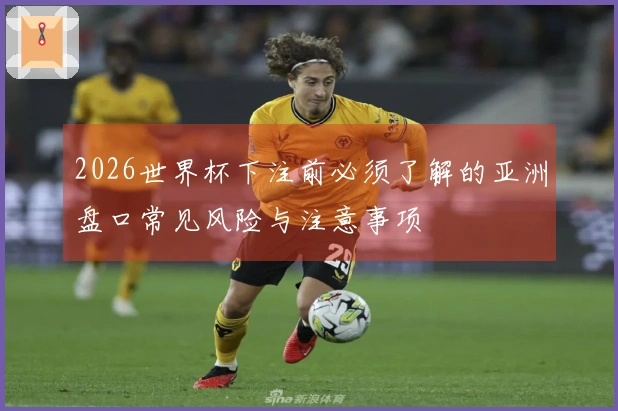 2026世界杯下注前必须了解的亚洲盘口常见风险与注意事项