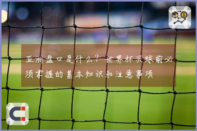 亚洲盘口是什么？世界杯买球前必须掌握的基本知识和注意事项