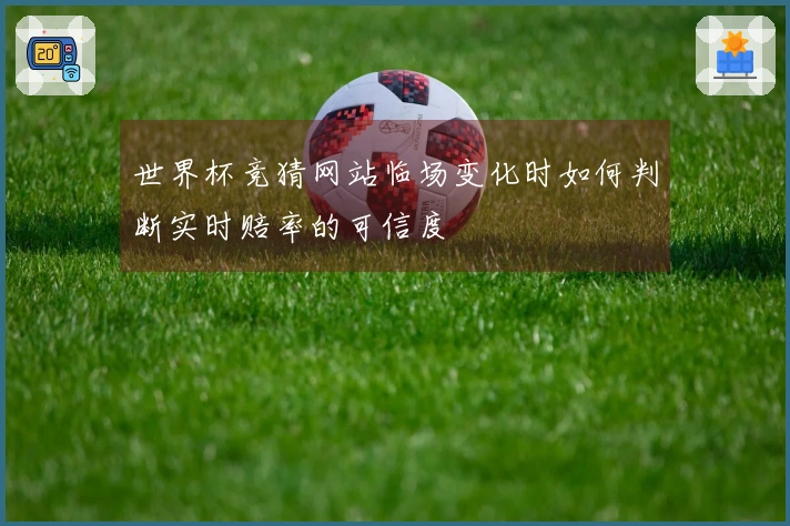 世界杯竞猜网站临场变化时如何判断实时赔率的可信度