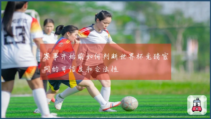 赛事开始前如何判断世界杯竞猜官网的可信度和合法性