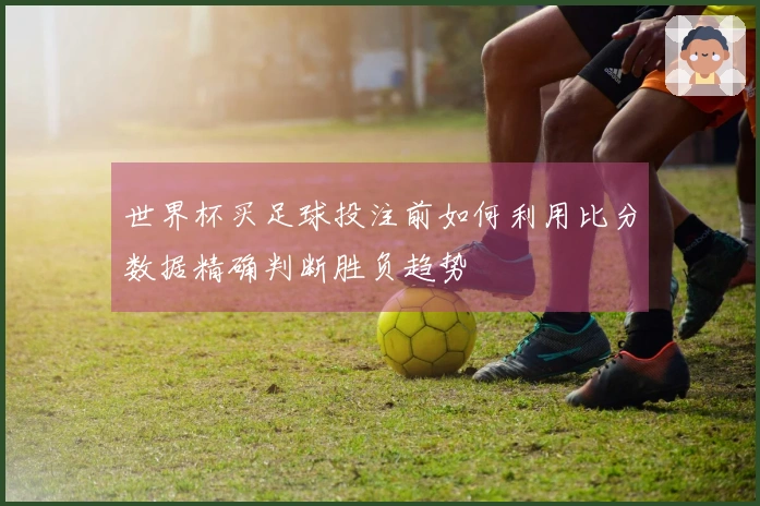 世界杯买足球投注前如何利用比分数据精确判断胜负趋势