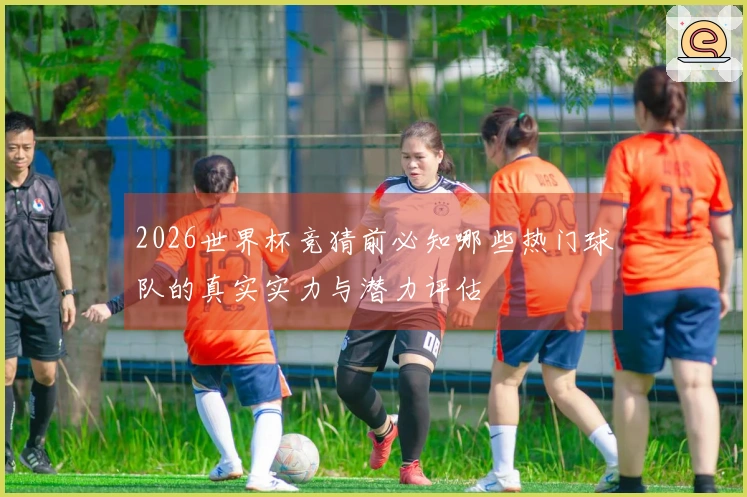 2026世界杯竞猜前必知哪些热门球队的真实实力与潜力评估
