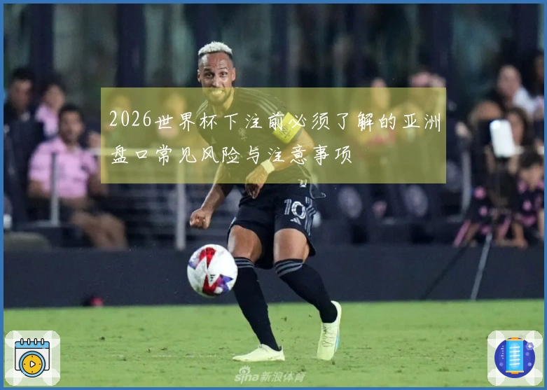 2026世界杯下注前必须了解的亚洲盘口常见风险与注意事项